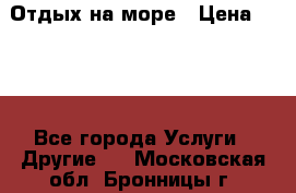Отдых на море › Цена ­ 300 - Все города Услуги » Другие   . Московская обл.,Бронницы г.